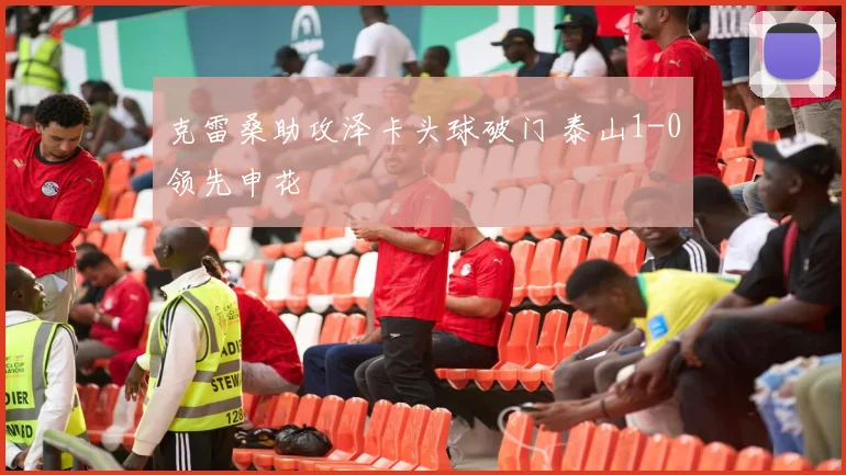 克雷桑助攻泽卡头球破门 泰山1-0领先申花