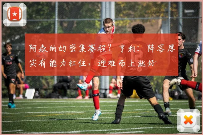 阿森纳的密集赛程？亨利：阵容厚实有能力扛住，迎难而上就好