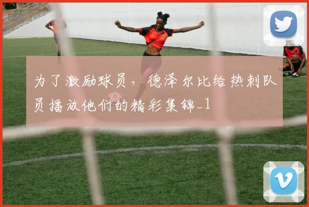 为了激励球员，德泽尔比给热刺队员播放他们的精彩集锦_1
