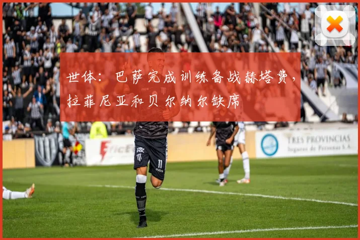世体：巴萨完成训练备战赫塔费，拉菲尼亚和贝尔纳尔缺席