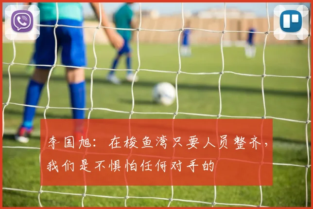 李国旭：在梭鱼湾只要人员整齐，我们是不惧怕任何对手的