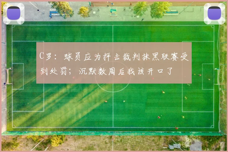 C罗：球员应为抨击裁判抹黑联赛受到处罚；沉默数周后我该开口了