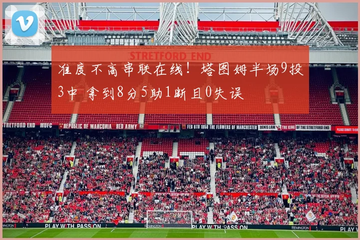 准度不高串联在线！塔图姆半场9投3中 拿到8分5助1断且0失误