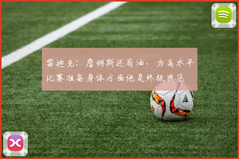 雷迪克：詹姆斯还有油，为高水平比赛准备身体方面他是终极典范