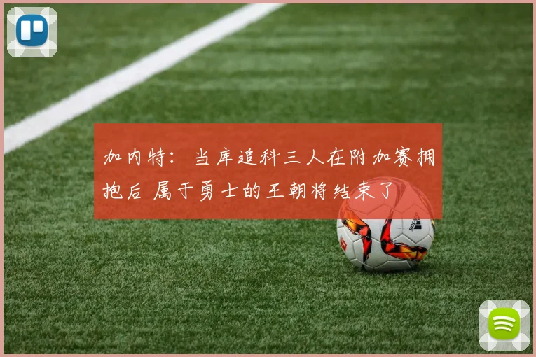 加内特：当库追科三人在附加赛拥抱后 属于勇士的王朝将结束了